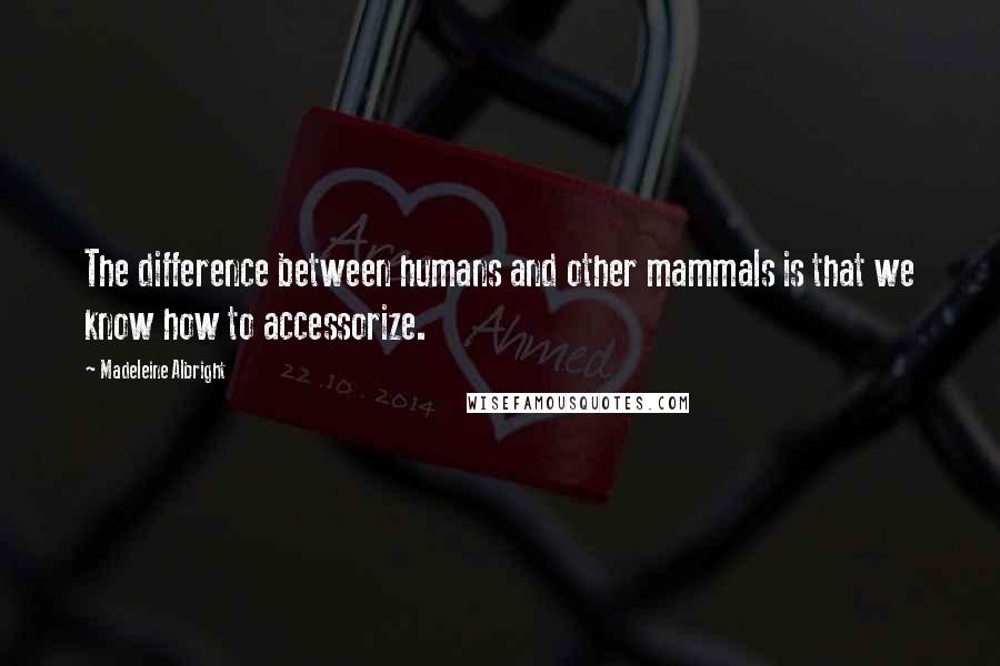 Madeleine Albright Quotes: The difference between humans and other mammals is that we know how to accessorize.