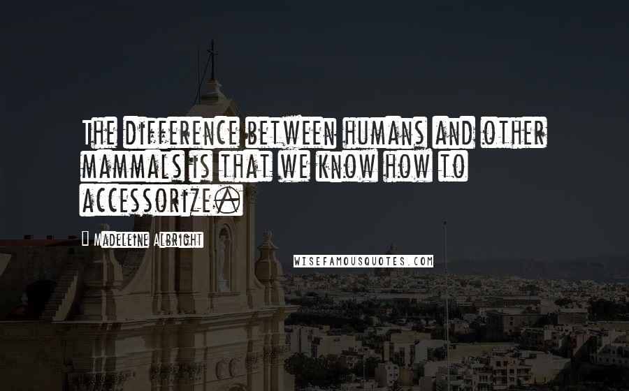 Madeleine Albright Quotes: The difference between humans and other mammals is that we know how to accessorize.