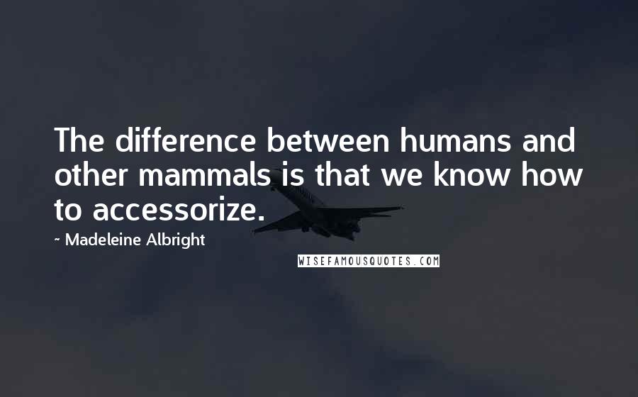 Madeleine Albright Quotes: The difference between humans and other mammals is that we know how to accessorize.