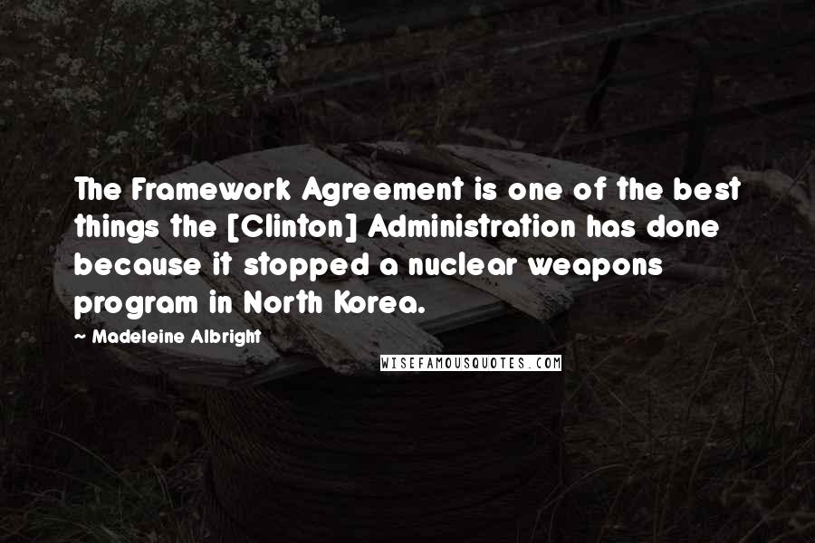Madeleine Albright Quotes: The Framework Agreement is one of the best things the [Clinton] Administration has done because it stopped a nuclear weapons program in North Korea.
