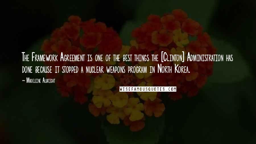 Madeleine Albright Quotes: The Framework Agreement is one of the best things the [Clinton] Administration has done because it stopped a nuclear weapons program in North Korea.