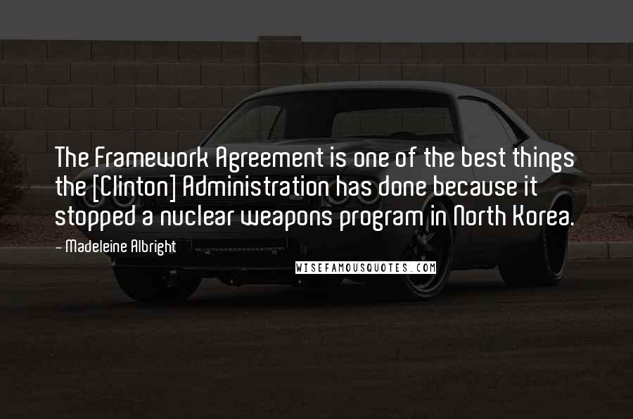 Madeleine Albright Quotes: The Framework Agreement is one of the best things the [Clinton] Administration has done because it stopped a nuclear weapons program in North Korea.