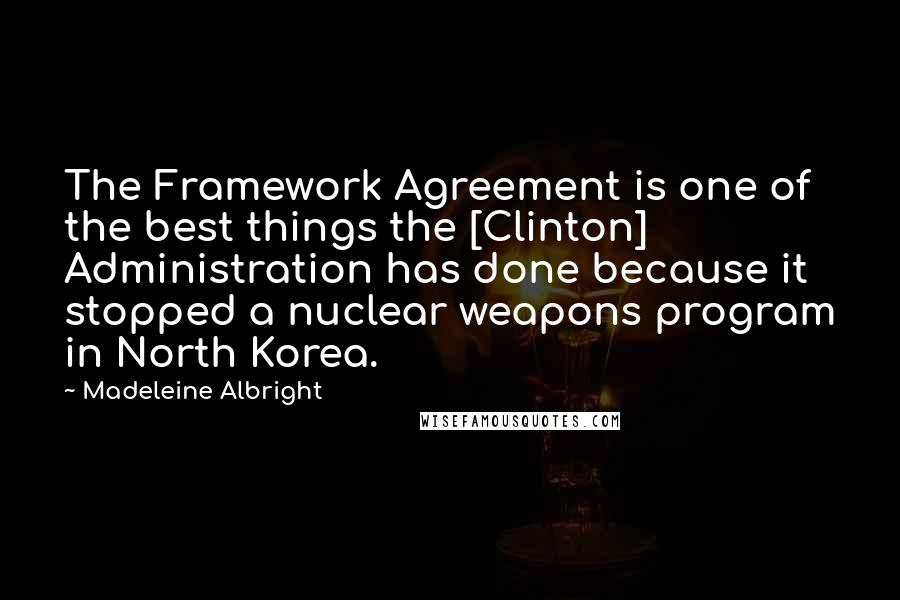 Madeleine Albright Quotes: The Framework Agreement is one of the best things the [Clinton] Administration has done because it stopped a nuclear weapons program in North Korea.