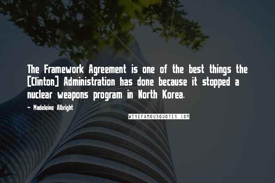 Madeleine Albright Quotes: The Framework Agreement is one of the best things the [Clinton] Administration has done because it stopped a nuclear weapons program in North Korea.