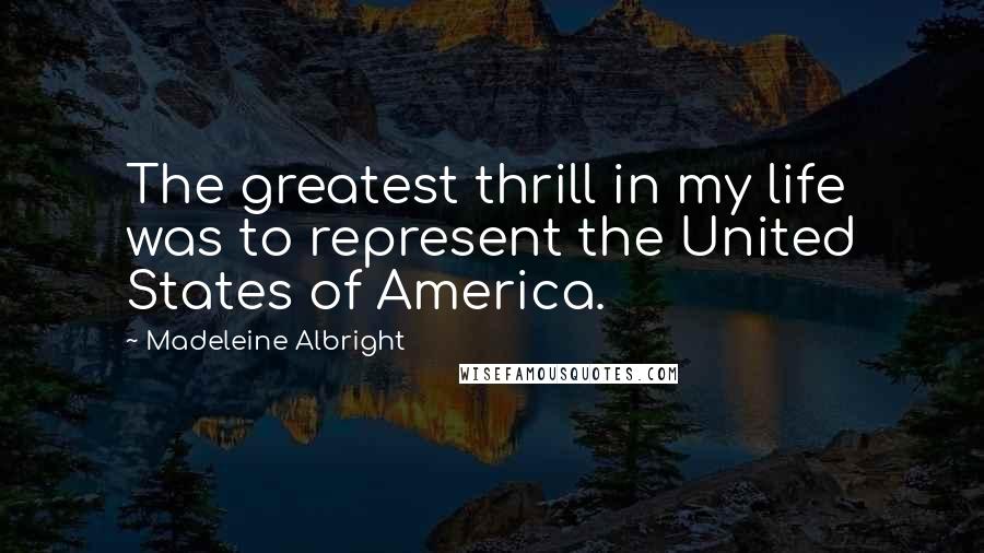 Madeleine Albright Quotes: The greatest thrill in my life was to represent the United States of America.
