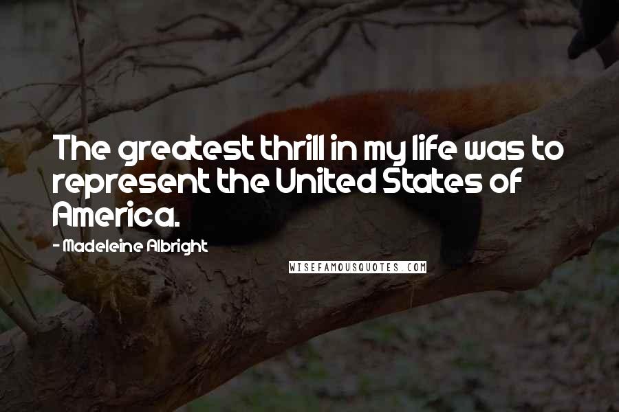 Madeleine Albright Quotes: The greatest thrill in my life was to represent the United States of America.