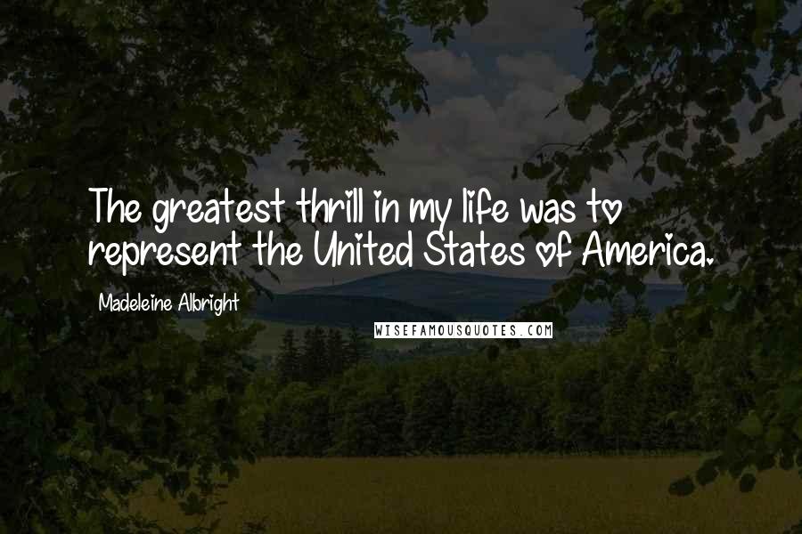 Madeleine Albright Quotes: The greatest thrill in my life was to represent the United States of America.