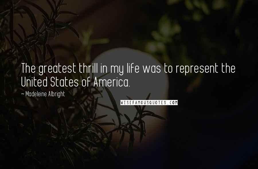Madeleine Albright Quotes: The greatest thrill in my life was to represent the United States of America.