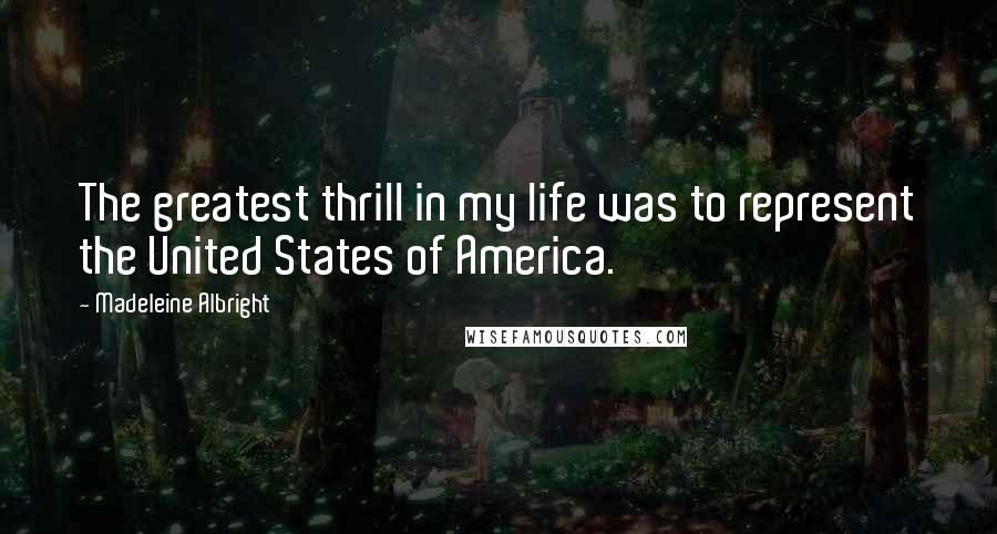 Madeleine Albright Quotes: The greatest thrill in my life was to represent the United States of America.