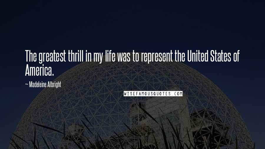 Madeleine Albright Quotes: The greatest thrill in my life was to represent the United States of America.