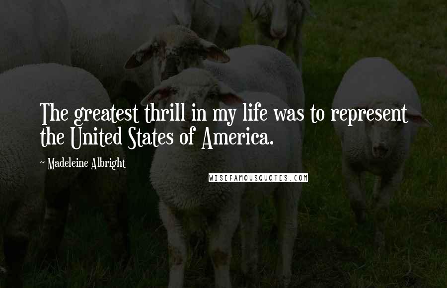 Madeleine Albright Quotes: The greatest thrill in my life was to represent the United States of America.
