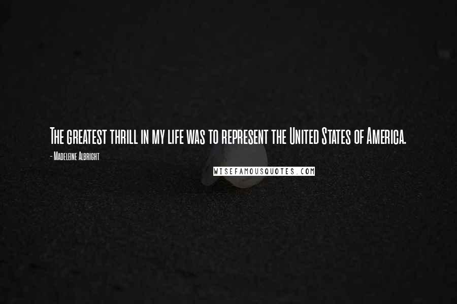 Madeleine Albright Quotes: The greatest thrill in my life was to represent the United States of America.