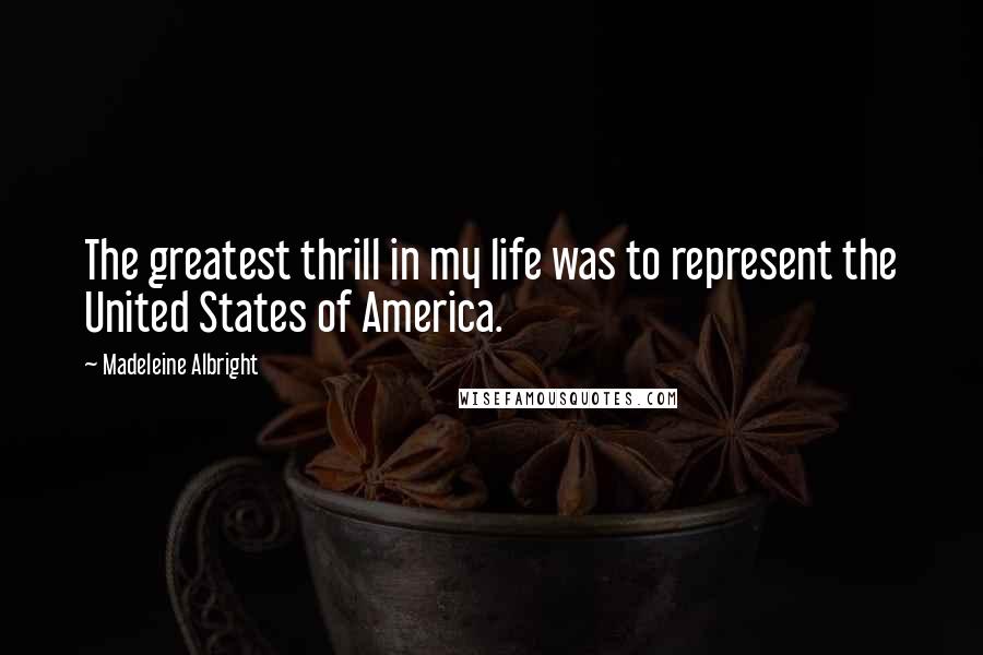 Madeleine Albright Quotes: The greatest thrill in my life was to represent the United States of America.