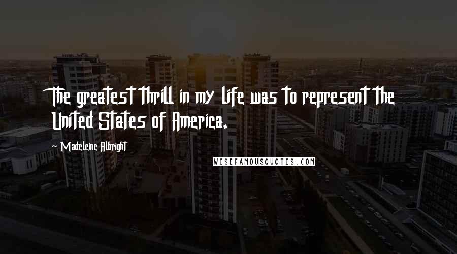 Madeleine Albright Quotes: The greatest thrill in my life was to represent the United States of America.