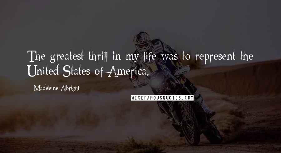 Madeleine Albright Quotes: The greatest thrill in my life was to represent the United States of America.