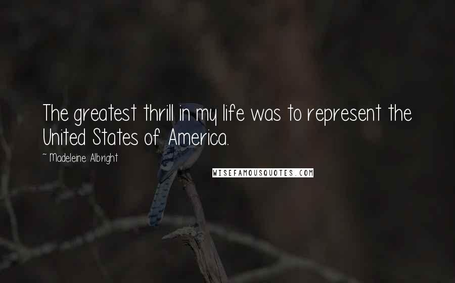 Madeleine Albright Quotes: The greatest thrill in my life was to represent the United States of America.