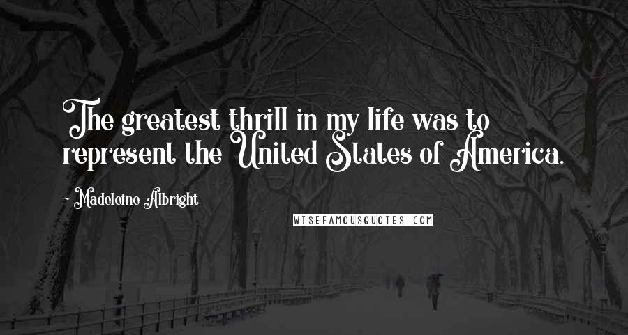 Madeleine Albright Quotes: The greatest thrill in my life was to represent the United States of America.