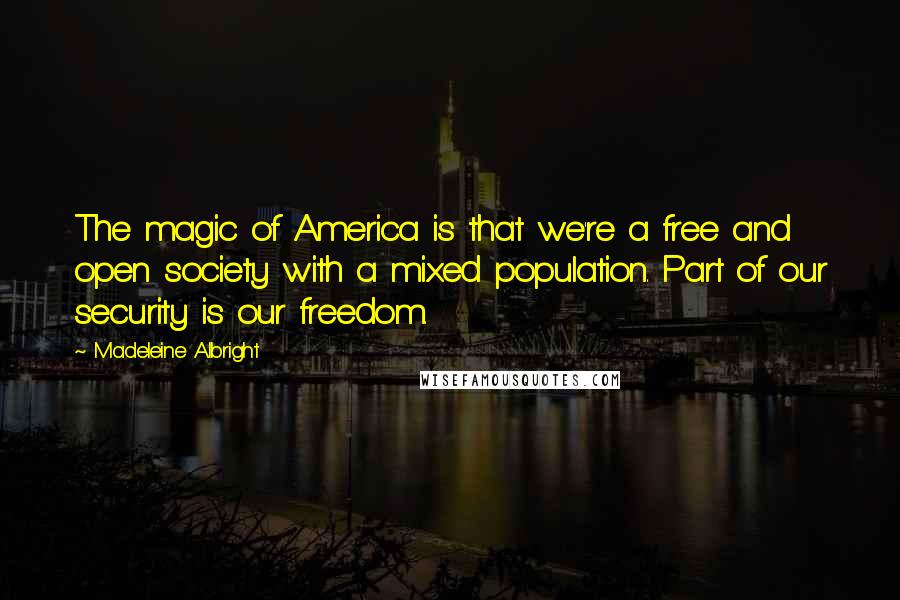 Madeleine Albright Quotes: The magic of America is that we're a free and open society with a mixed population. Part of our security is our freedom.