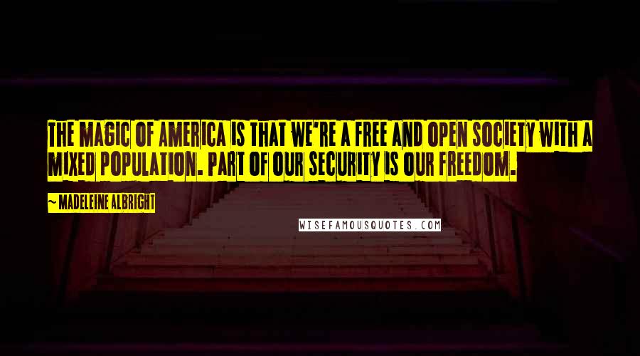 Madeleine Albright Quotes: The magic of America is that we're a free and open society with a mixed population. Part of our security is our freedom.