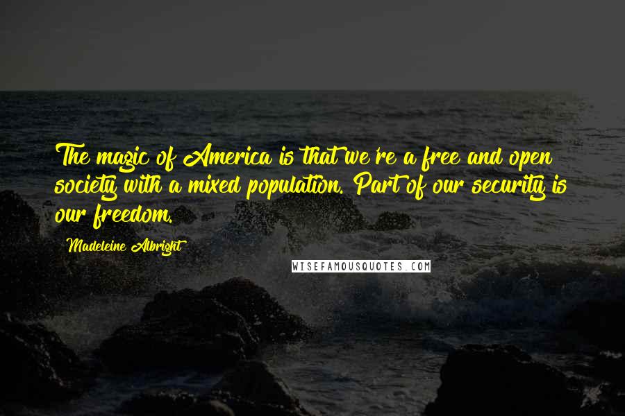 Madeleine Albright Quotes: The magic of America is that we're a free and open society with a mixed population. Part of our security is our freedom.