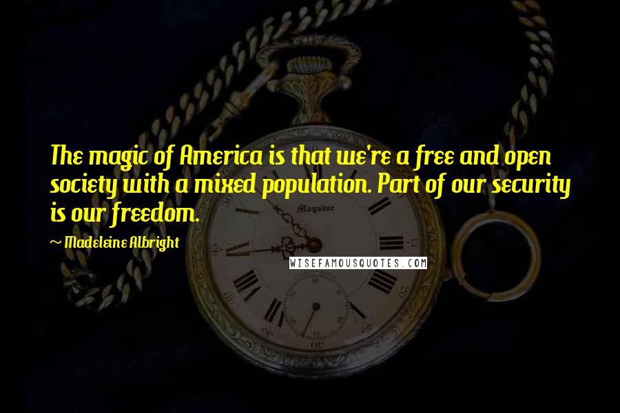 Madeleine Albright Quotes: The magic of America is that we're a free and open society with a mixed population. Part of our security is our freedom.