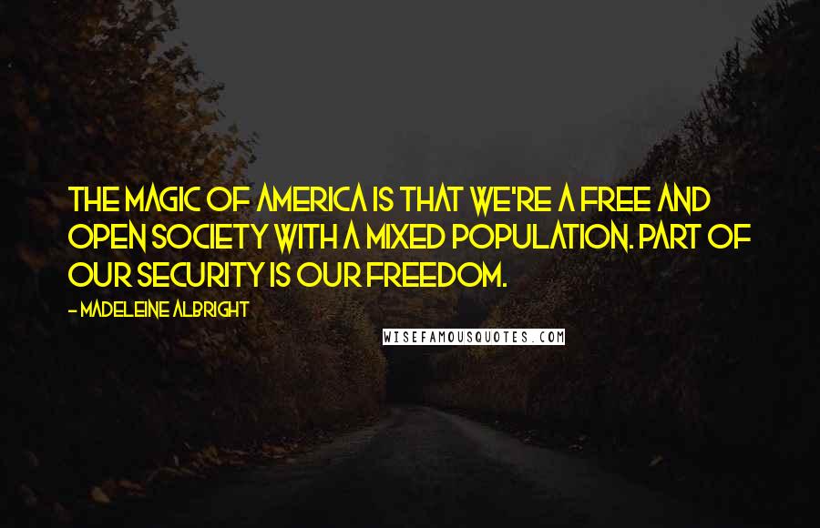 Madeleine Albright Quotes: The magic of America is that we're a free and open society with a mixed population. Part of our security is our freedom.