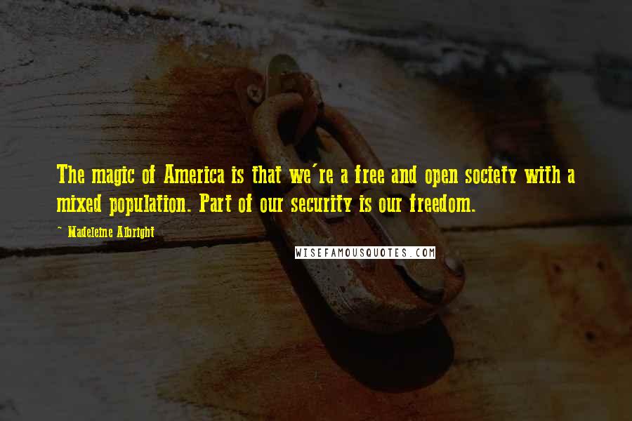 Madeleine Albright Quotes: The magic of America is that we're a free and open society with a mixed population. Part of our security is our freedom.