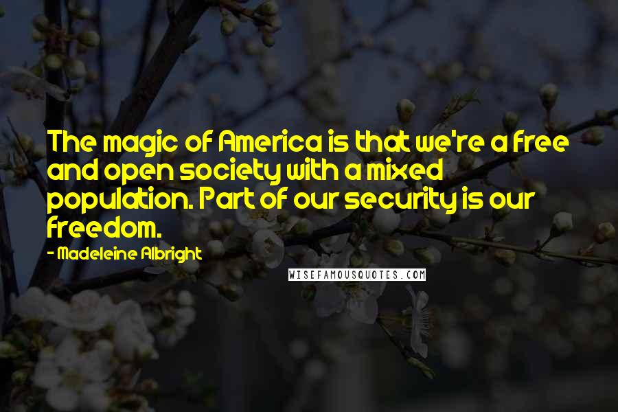 Madeleine Albright Quotes: The magic of America is that we're a free and open society with a mixed population. Part of our security is our freedom.