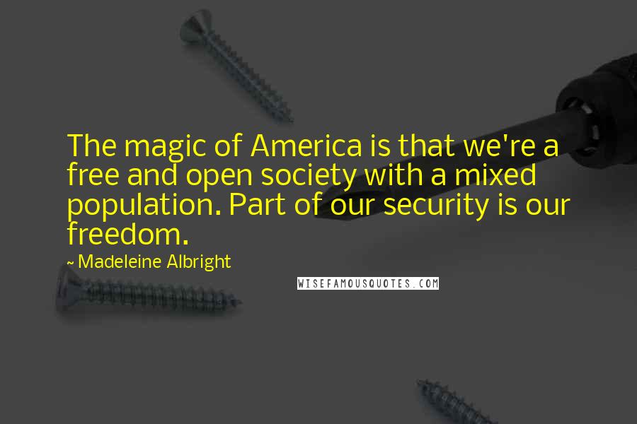 Madeleine Albright Quotes: The magic of America is that we're a free and open society with a mixed population. Part of our security is our freedom.