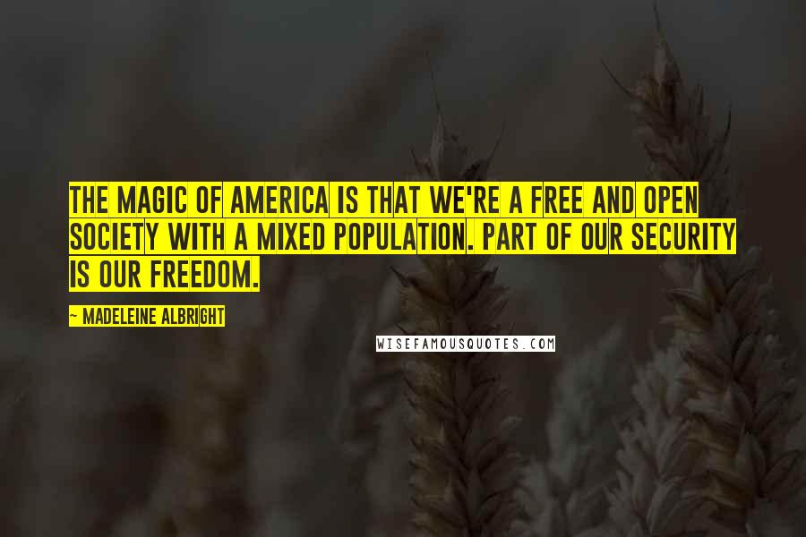 Madeleine Albright Quotes: The magic of America is that we're a free and open society with a mixed population. Part of our security is our freedom.