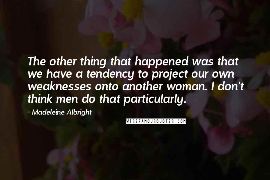 Madeleine Albright Quotes: The other thing that happened was that we have a tendency to project our own weaknesses onto another woman. I don't think men do that particularly.