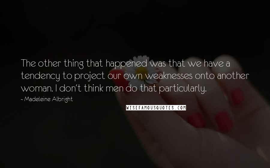 Madeleine Albright Quotes: The other thing that happened was that we have a tendency to project our own weaknesses onto another woman. I don't think men do that particularly.