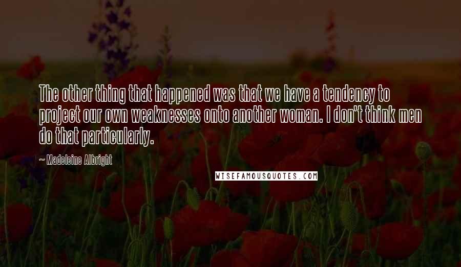 Madeleine Albright Quotes: The other thing that happened was that we have a tendency to project our own weaknesses onto another woman. I don't think men do that particularly.
