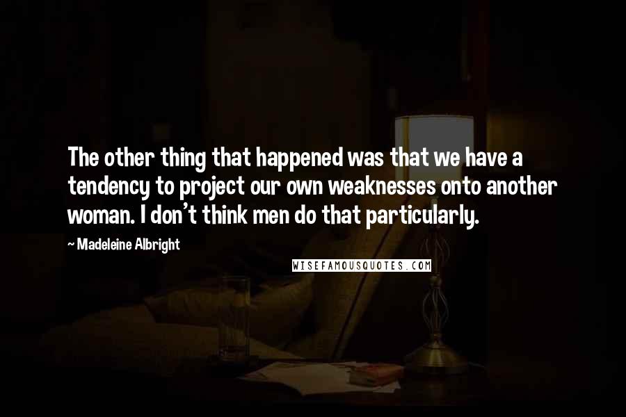 Madeleine Albright Quotes: The other thing that happened was that we have a tendency to project our own weaknesses onto another woman. I don't think men do that particularly.