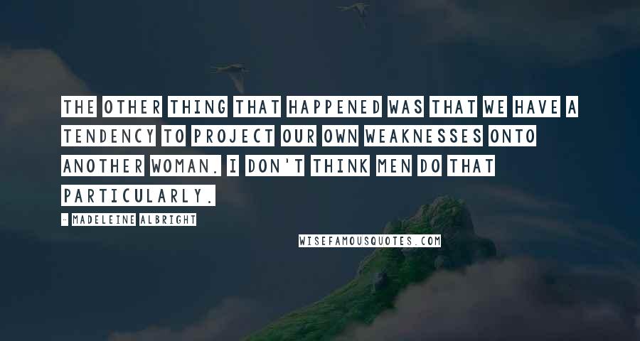 Madeleine Albright Quotes: The other thing that happened was that we have a tendency to project our own weaknesses onto another woman. I don't think men do that particularly.