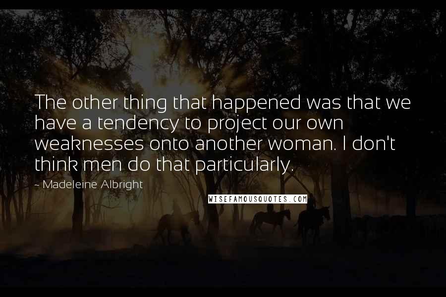 Madeleine Albright Quotes: The other thing that happened was that we have a tendency to project our own weaknesses onto another woman. I don't think men do that particularly.