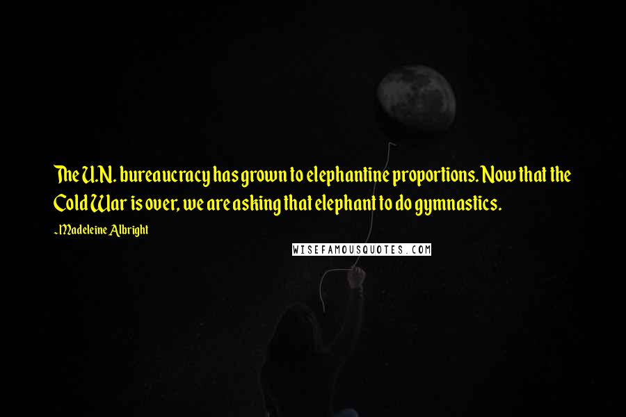 Madeleine Albright Quotes: The U.N. bureaucracy has grown to elephantine proportions. Now that the Cold War is over, we are asking that elephant to do gymnastics.