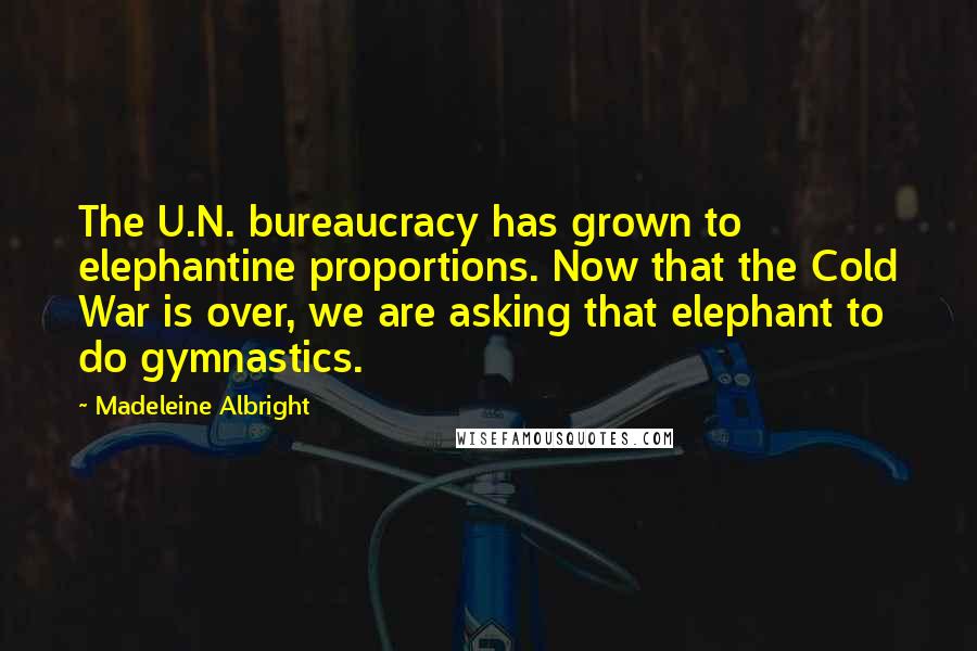 Madeleine Albright Quotes: The U.N. bureaucracy has grown to elephantine proportions. Now that the Cold War is over, we are asking that elephant to do gymnastics.