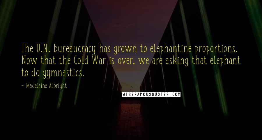 Madeleine Albright Quotes: The U.N. bureaucracy has grown to elephantine proportions. Now that the Cold War is over, we are asking that elephant to do gymnastics.