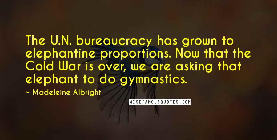 Madeleine Albright Quotes: The U.N. bureaucracy has grown to elephantine proportions. Now that the Cold War is over, we are asking that elephant to do gymnastics.