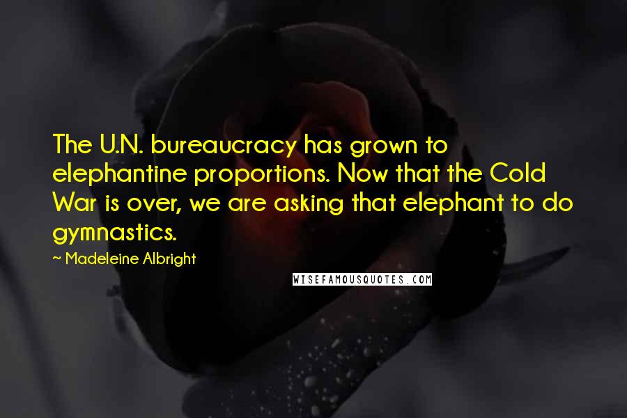 Madeleine Albright Quotes: The U.N. bureaucracy has grown to elephantine proportions. Now that the Cold War is over, we are asking that elephant to do gymnastics.