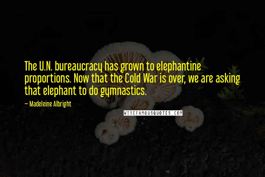 Madeleine Albright Quotes: The U.N. bureaucracy has grown to elephantine proportions. Now that the Cold War is over, we are asking that elephant to do gymnastics.