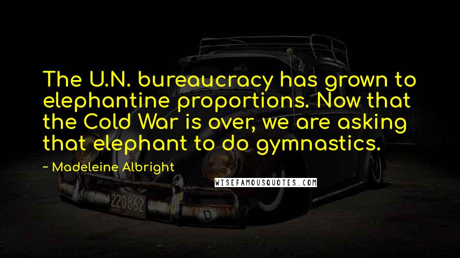 Madeleine Albright Quotes: The U.N. bureaucracy has grown to elephantine proportions. Now that the Cold War is over, we are asking that elephant to do gymnastics.