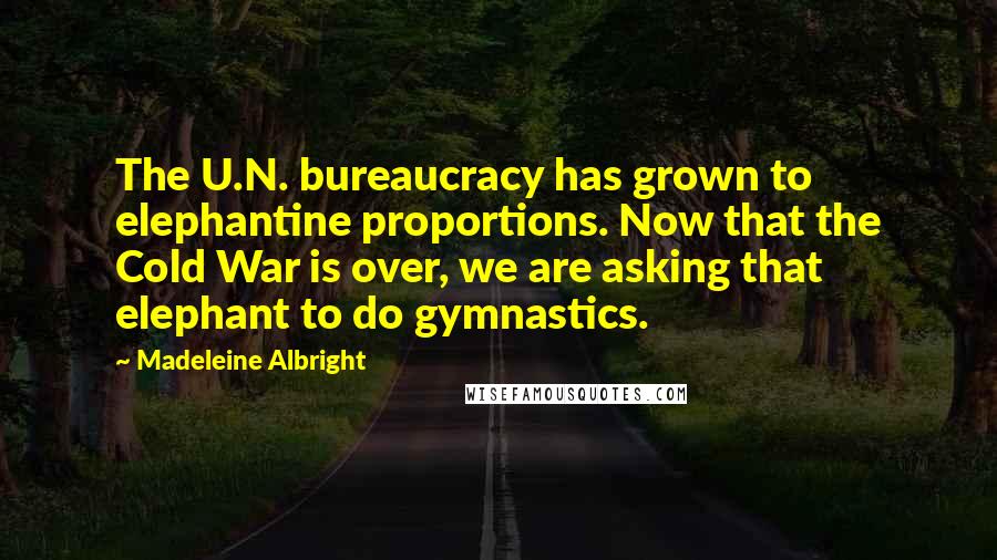 Madeleine Albright Quotes: The U.N. bureaucracy has grown to elephantine proportions. Now that the Cold War is over, we are asking that elephant to do gymnastics.