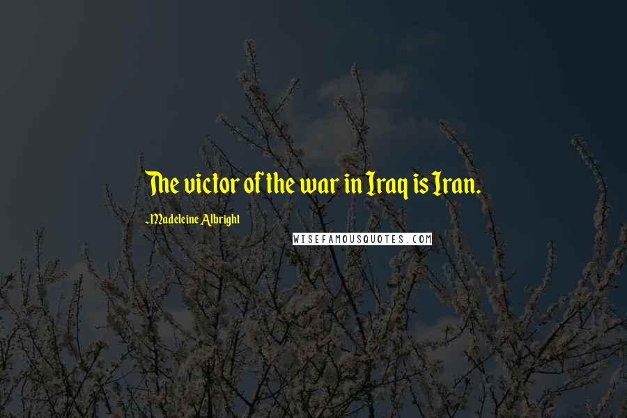 Madeleine Albright Quotes: The victor of the war in Iraq is Iran.