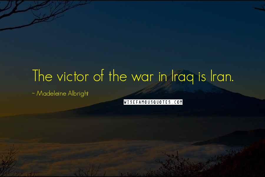 Madeleine Albright Quotes: The victor of the war in Iraq is Iran.