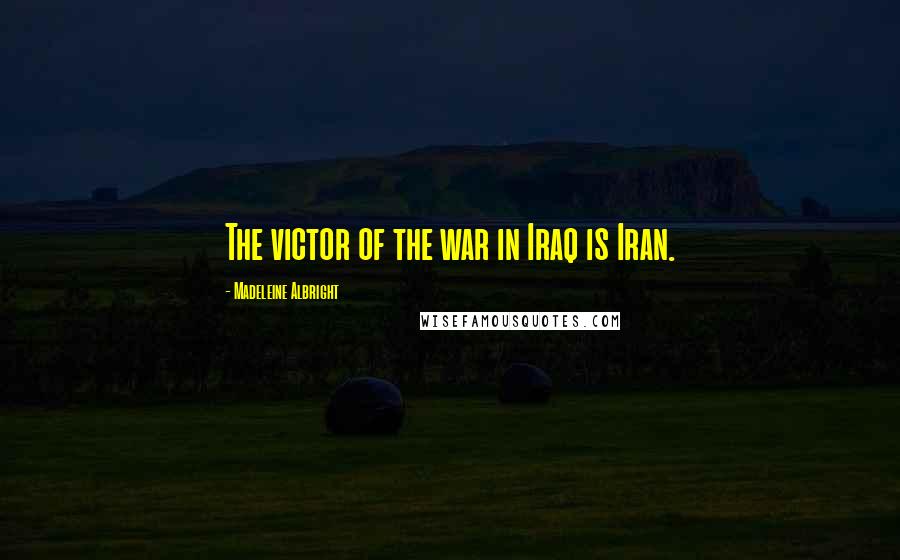 Madeleine Albright Quotes: The victor of the war in Iraq is Iran.