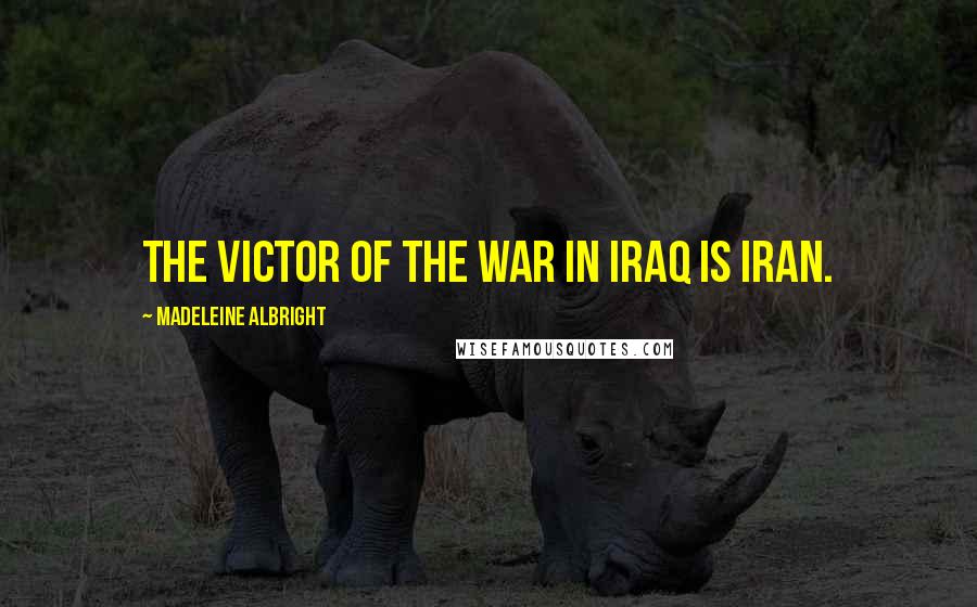 Madeleine Albright Quotes: The victor of the war in Iraq is Iran.