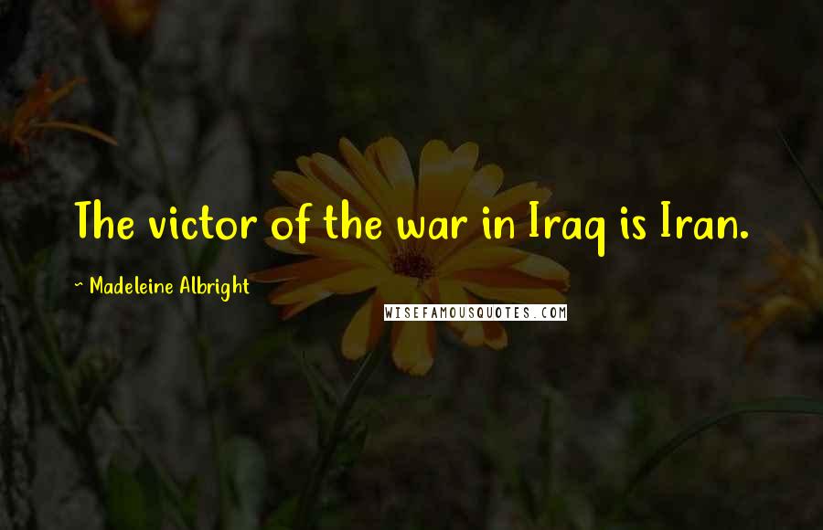 Madeleine Albright Quotes: The victor of the war in Iraq is Iran.