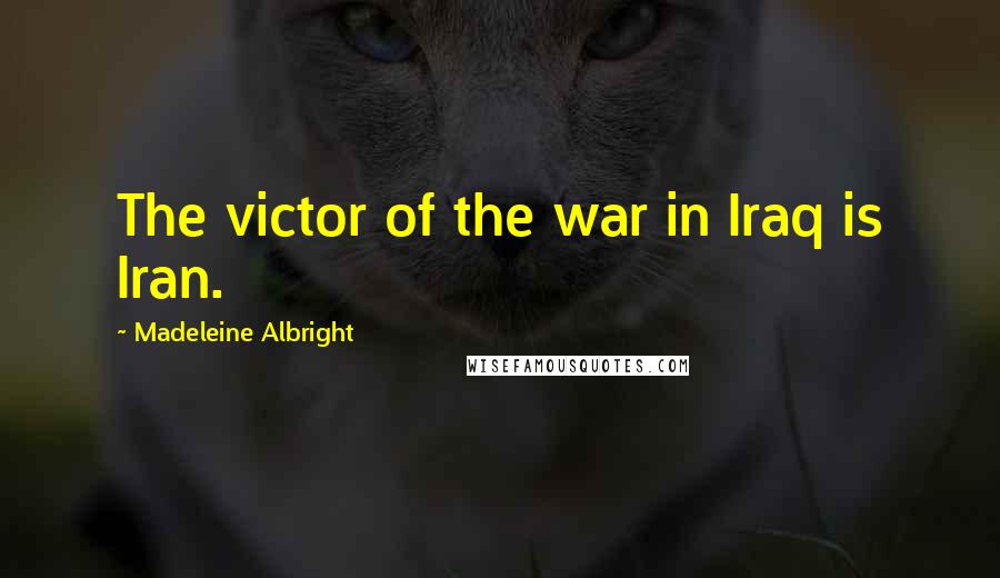 Madeleine Albright Quotes: The victor of the war in Iraq is Iran.